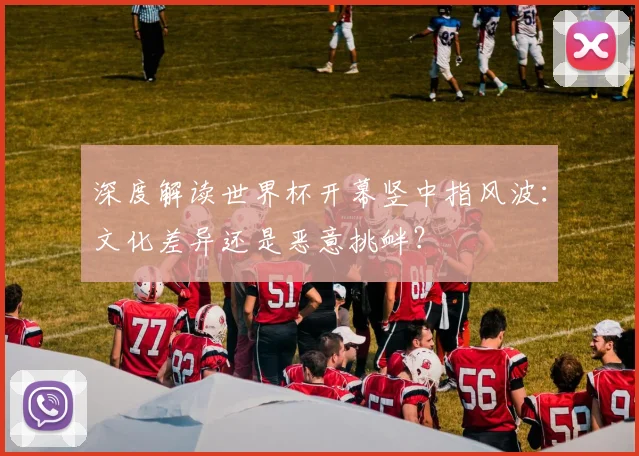 深度解读世界杯开幕竖中指风波：文化差异还是恶意挑衅？