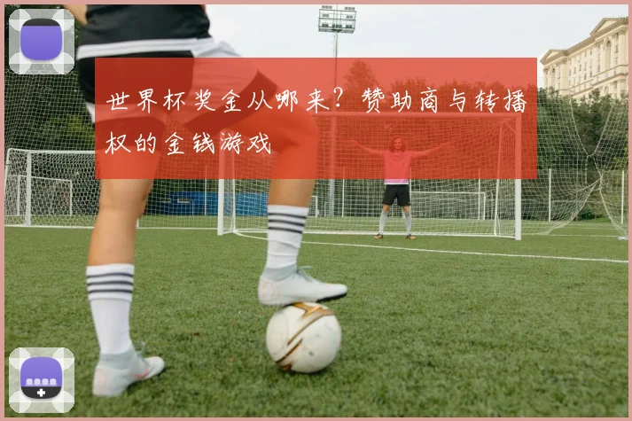 世界杯奖金从哪来？赞助商与转播权的金钱游戏