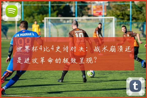 世界杯4比4史诗对决:战术崩溃还是进攻革命的极致呈现?