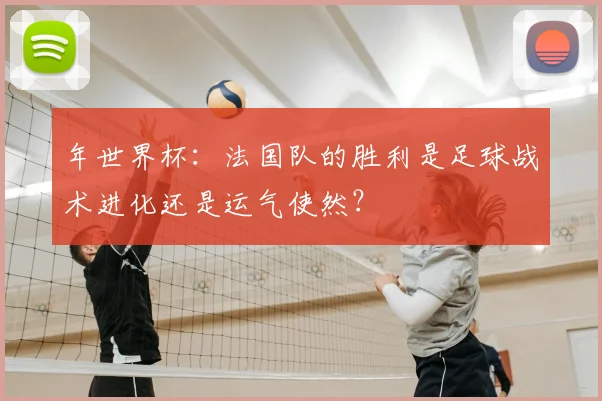 年世界杯:法国队的胜利是足球战术进化还是运气使然?