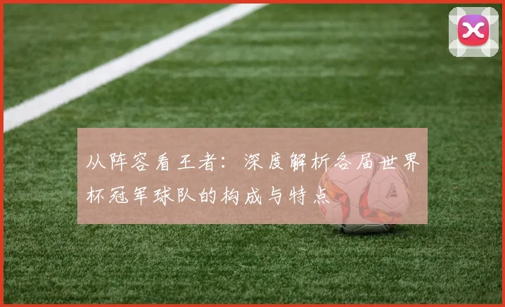 从阵容看王者:深度解析各届世界杯冠军球队的构成与特点