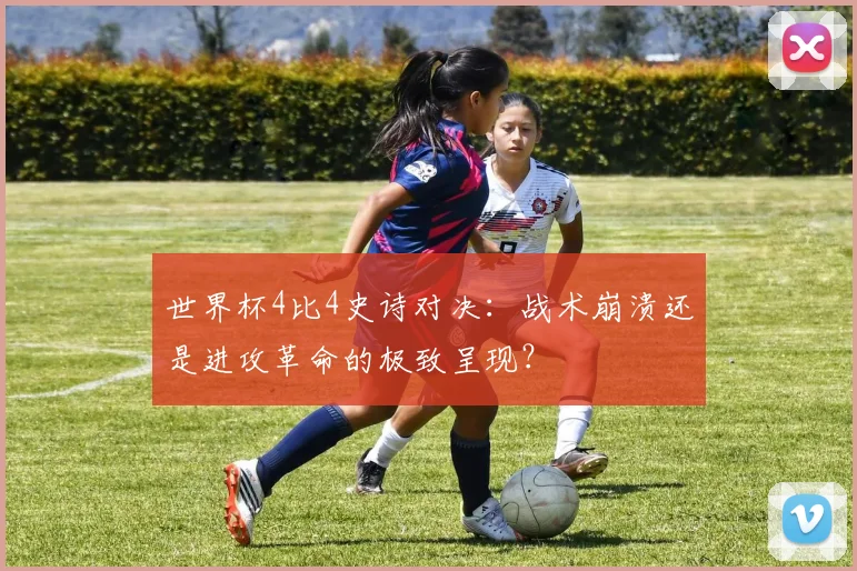 世界杯4比4史诗对决:战术崩溃还是进攻革命的极致呈现?