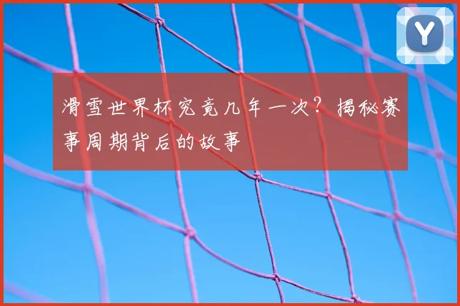 滑雪世界杯究竟几年一次?揭秘赛事周期背后的故事