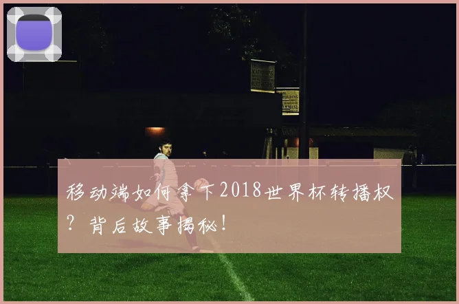 移动端如何拿下2018世界杯转播权？背后故事揭秘！