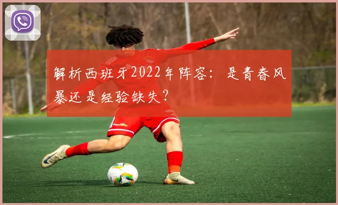 解析西班牙2022年阵容:是青春风暴还是经验缺失?