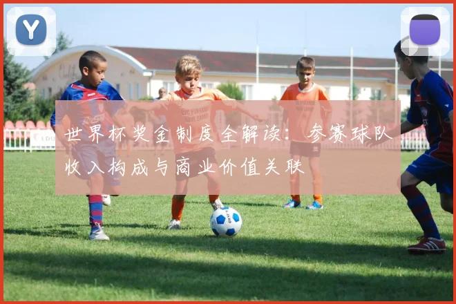 世界杯奖金制度全解读：参赛球队收入构成与商业价值关联