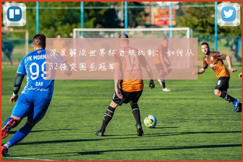 深度解读世界杯晋级机制：如何从32强突围至冠军