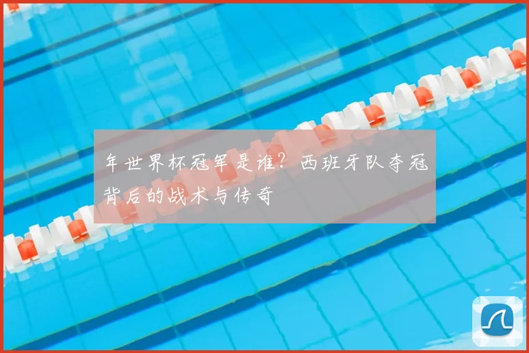 年世界杯冠军是谁?西班牙队夺冠背后的战术与传奇