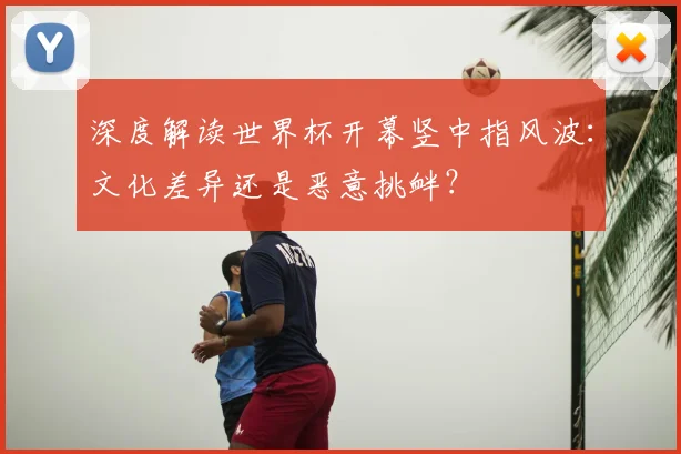 深度解读世界杯开幕竖中指风波:文化差异还是恶意挑衅?