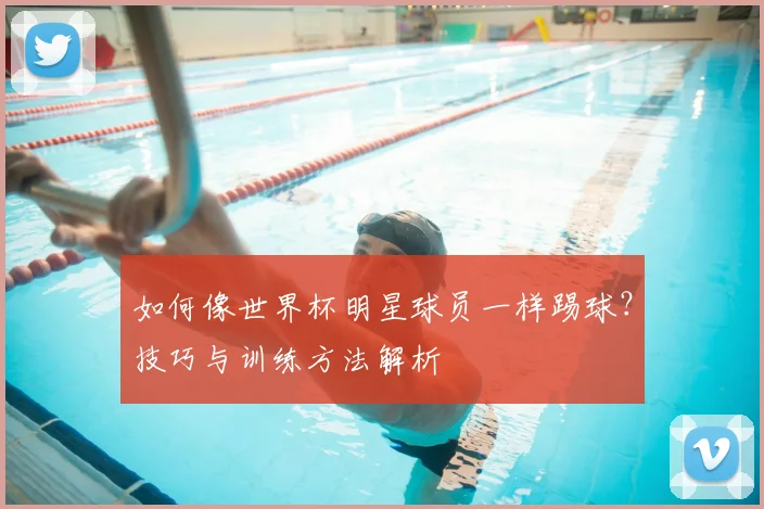 如何像世界杯明星球员一样踢球?技巧与训练方法解析