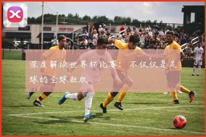 深度解读世界杯比赛：不仅仅是足球的全球狂欢